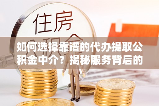 平遥如何选择靠谱的代办提取公积金中介？揭秘服务背后的真相