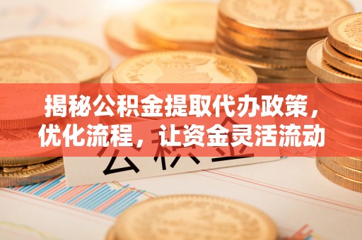 平遥揭秘公积金提取代办政策，优化流程，让资金灵活流动