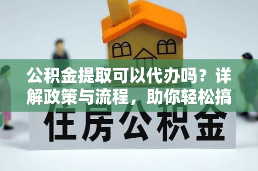 平遥公积金提取可以代办吗？详解政策与流程，助你轻松搞定！