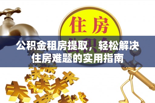 平遥公积金租房提取，轻松解决住房难题的实用指南