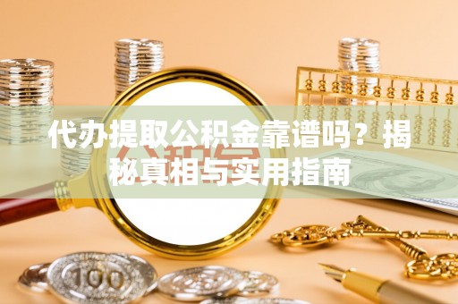 平遥代办提取公积金靠谱吗？揭秘真相与实用指南