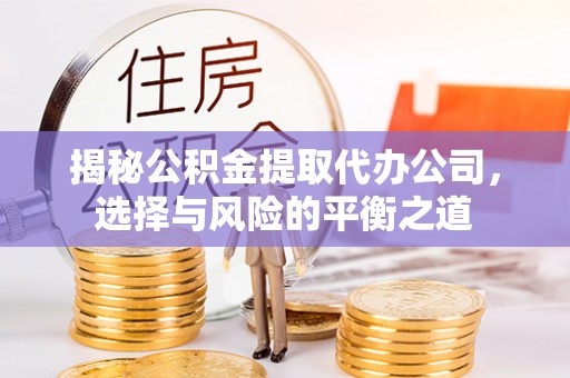 平遥揭秘公积金提取代办公司，选择与风险的平衡之道