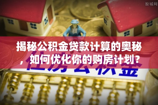 平遥揭秘公积金贷款计算的奥秘，如何优化你的购房计划？