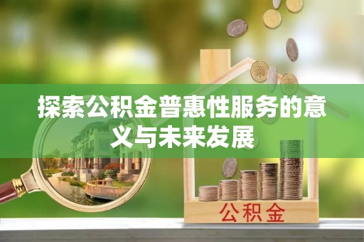 平遥探索公积金普惠性服务的意义与未来发展
