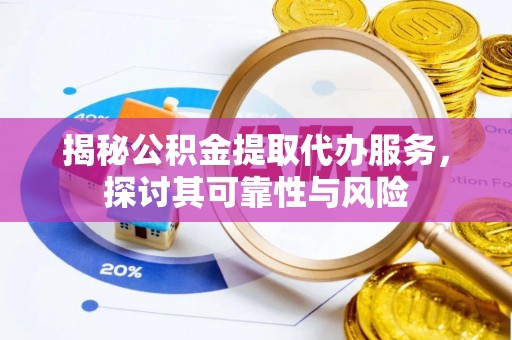平遥揭秘公积金提取代办服务，探讨其可靠性与风险