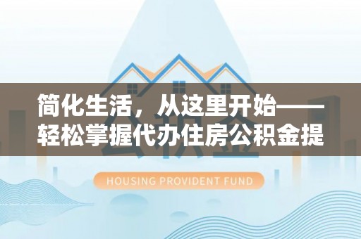 平遥简化生活，从这里开始——轻松掌握代办住房公积金提取全流程