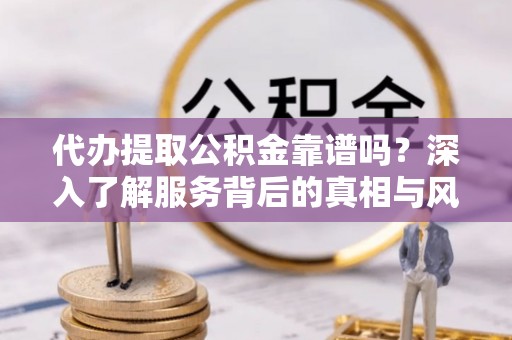 平遥代办提取公积金靠谱吗？深入了解服务背后的真相与风险