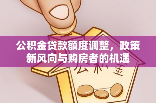 平遥公积金贷款额度调整，政策新风向与购房者的机遇