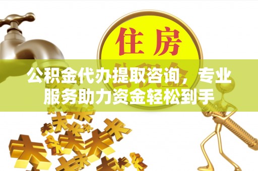 平遥公积金代办提取咨询，专业服务助力资金轻松到手