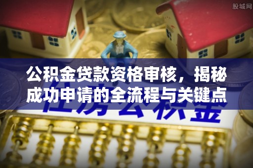 平遥公积金贷款资格审核，揭秘成功申请的全流程与关键点