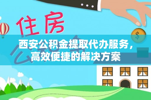 平遥西安公积金提取代办服务，高效便捷的解决方案