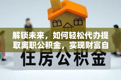 平遥解锁未来，如何轻松代办提取离职公积金，实现财富自由的第一步