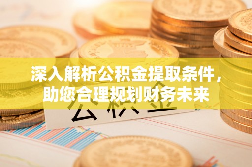 平遥深入解析公积金提取条件，助您合理规划财务未来