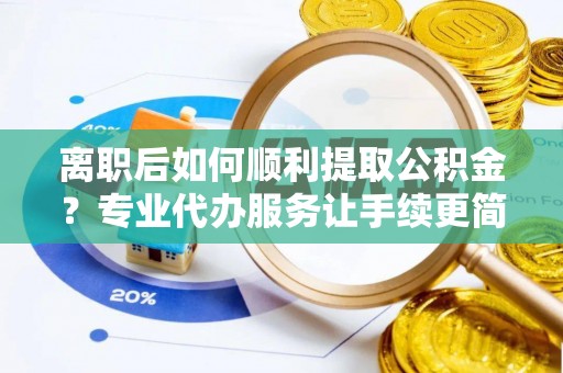 平遥离职后如何顺利提取公积金？专业代办服务让手续更简单