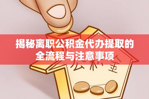平遥揭秘离职公积金代办提取的全流程与注意事项