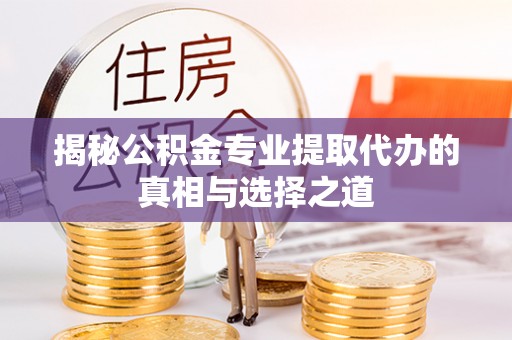 平遥揭秘公积金专业提取代办的真相与选择之道