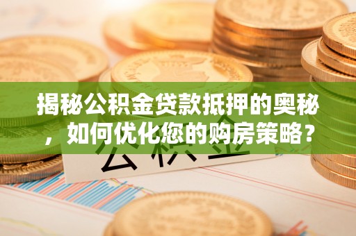 平遥揭秘公积金贷款抵押的奥秘，如何优化您的购房策略？