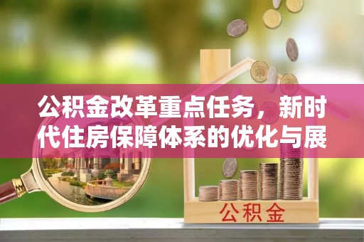 平遥公积金改革重点任务，新时代住房保障体系的优化与展望