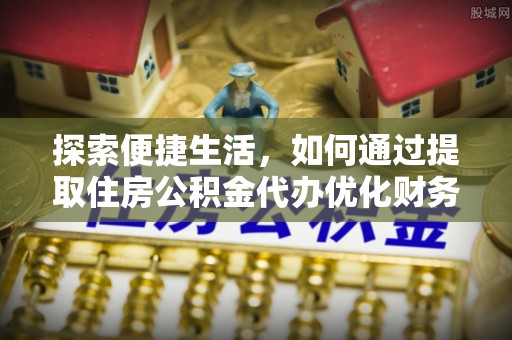 平遥探索便捷生活，如何通过提取住房公积金代办优化财务规划