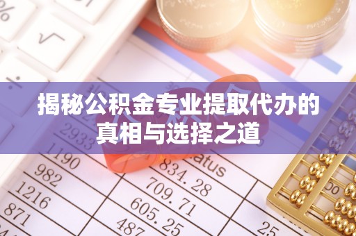 平遥揭秘公积金专业提取代办的真相与选择之道
