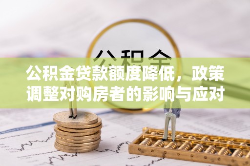 平遥公积金贷款额度降低，政策调整对购房者的影响与应对策略