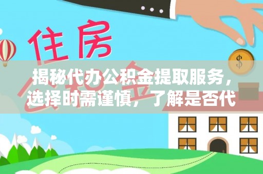 平遥揭秘代办公积金提取服务，选择时需谨慎，了解是否代办公积金提取可靠吗？