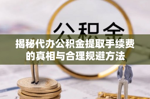 平遥揭秘代办公积金提取手续费的真相与合理规避方法