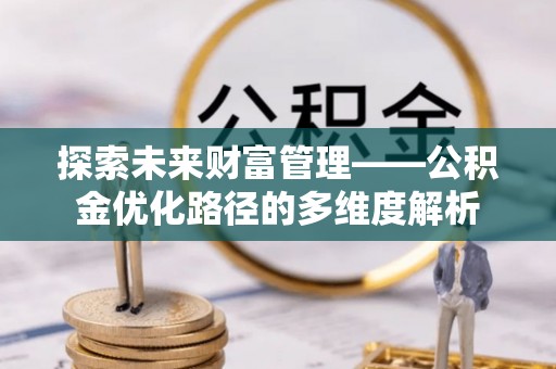 平遥探索未来财富管理——公积金优化路径的多维度解析