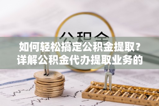 平遥如何轻松搞定公积金提取？详解公积金代办提取业务的便捷之道