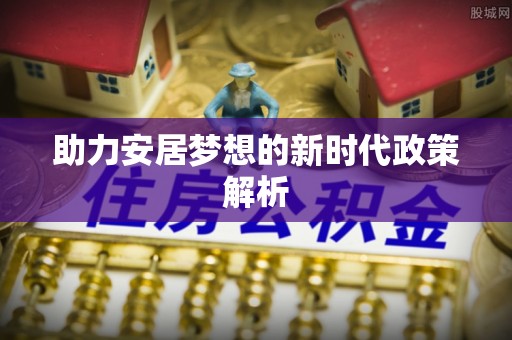 平遥助力安居梦想的新时代政策解析
