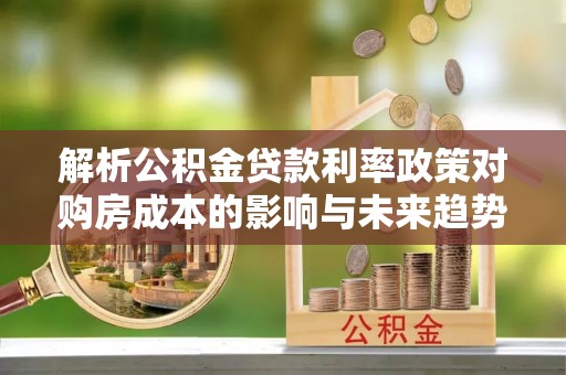 平遥解析公积金贷款利率政策对购房成本的影响与未来趋势