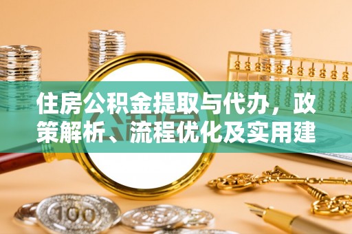 平遥住房公积金提取与代办，政策解析、流程优化及实用建议