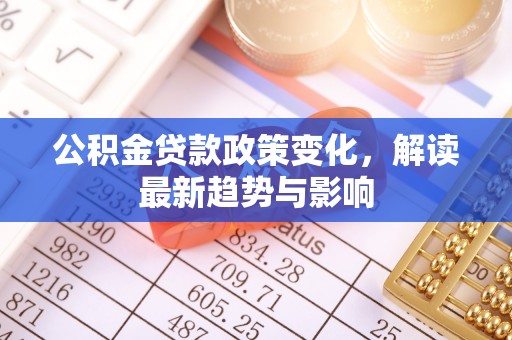 平遥公积金贷款政策变化，解读最新趋势与影响