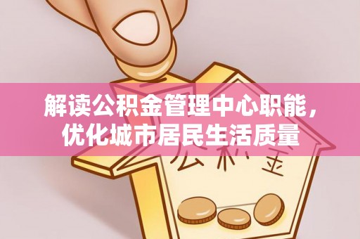 平遥解读公积金管理中心职能，优化城市居民生活质量