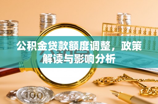平遥公积金贷款额度调整，政策解读与影响分析