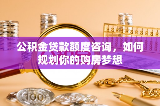 平遥公积金贷款额度咨询，如何规划你的购房梦想