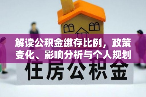 平遥解读公积金缴存比例，政策变化、影响分析与个人规划