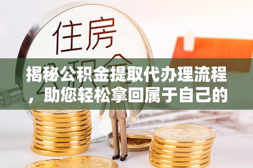 平遥揭秘公积金提取代办理流程，助您轻松拿回属于自己的钱