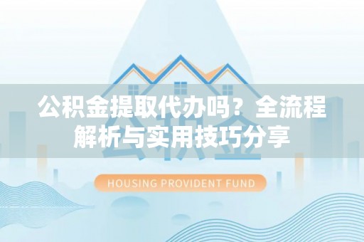 平遥公积金提取代办吗？全流程解析与实用技巧分享