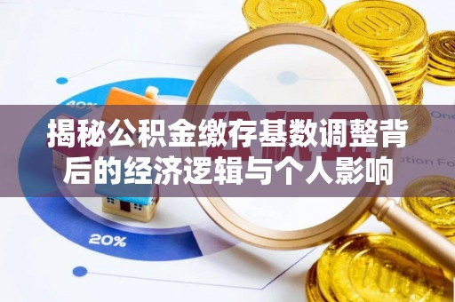 平遥揭秘公积金缴存基数调整背后的经济逻辑与个人影响