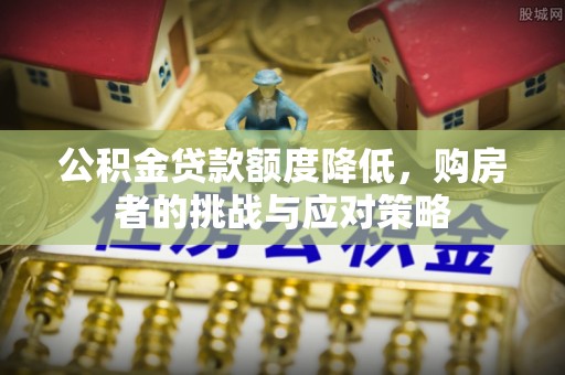 平遥公积金贷款额度降低，购房者的挑战与应对策略