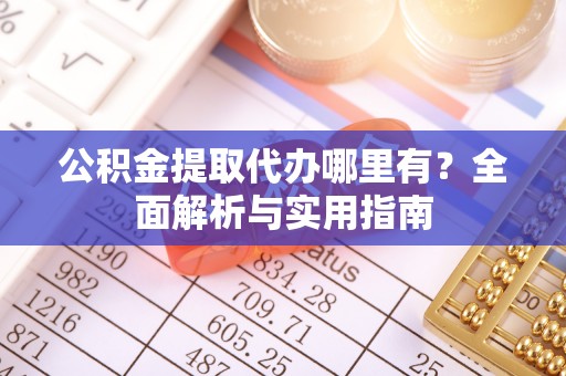 平遥公积金提取代办哪里有？全面解析与实用指南