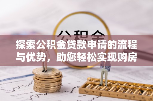 平遥探索公积金贷款申请的流程与优势，助您轻松实现购房梦想