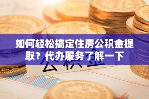 平遥如何轻松搞定住房公积金提取？代办服务了解一下