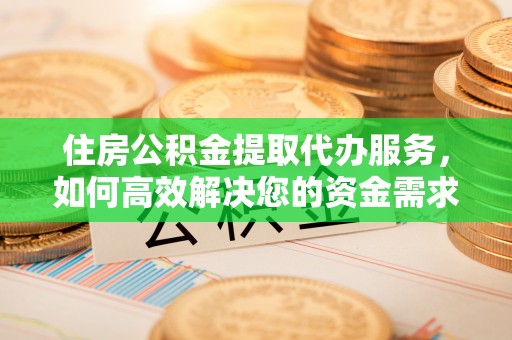 平遥住房公积金提取代办服务，如何高效解决您的资金需求