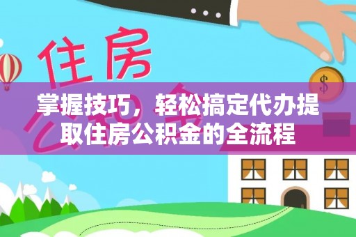 平遥掌握技巧，轻松搞定代办提取住房公积金的全流程