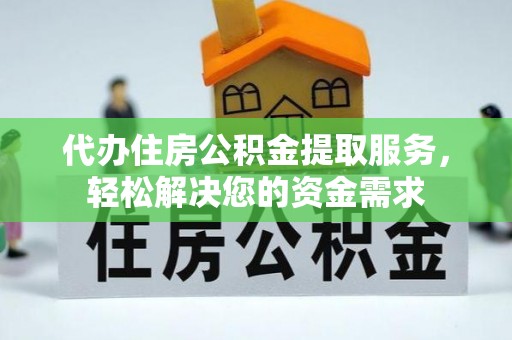 平遥代办住房公积金提取服务，轻松解决您的资金需求