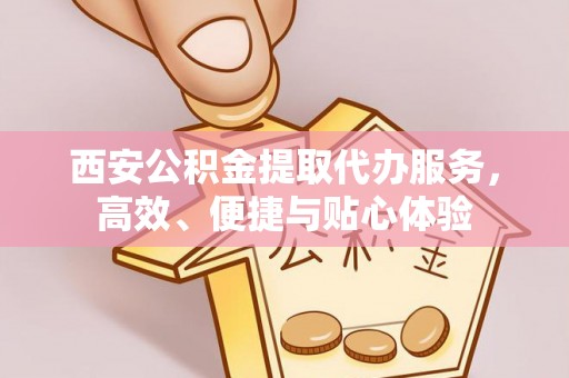 平遥西安公积金提取代办服务，高效、便捷与贴心体验