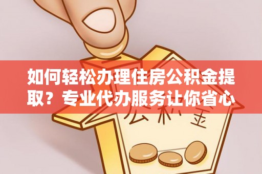 平遥如何轻松办理住房公积金提取？专业代办服务让你省心无忧