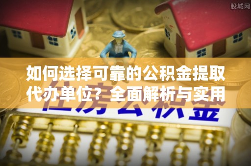平遥如何选择可靠的公积金提取代办单位？全面解析与实用建议